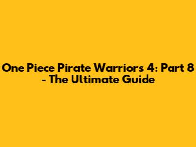 One Piece Pirate Warriors 4: Part 8 - The Ultimate Guide