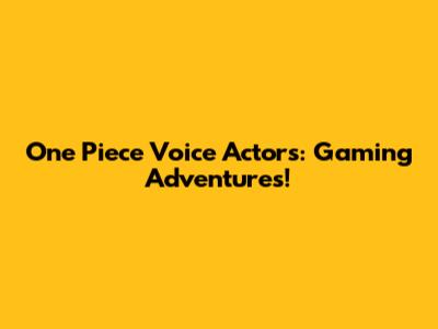 One Piece Voice Actors: Gaming Adventures!