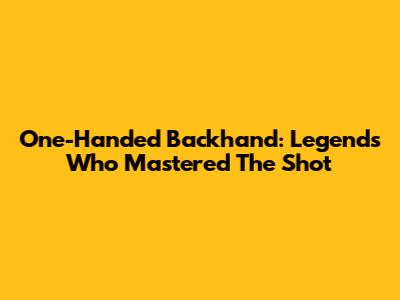 One-Handed Backhand: Legends Who Mastered The Shot