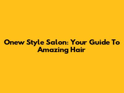 Onew Style Salon: Your Guide To Amazing Hair