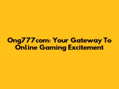 Ong777com: Your Gateway To Online Gaming Excitement
