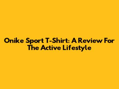 Onike Sport T-Shirt: A Review For The Active Lifestyle