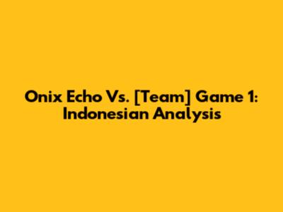 Onix Echo Vs. [Team] Game 1: Indonesian Analysis