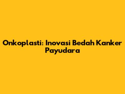 Onkoplasti: Inovasi Bedah Kanker Payudara
