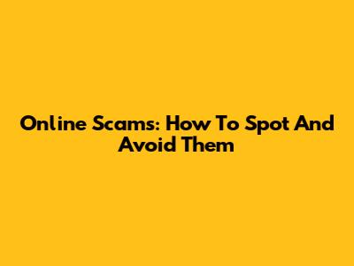 Online Scams: How To Spot And Avoid Them