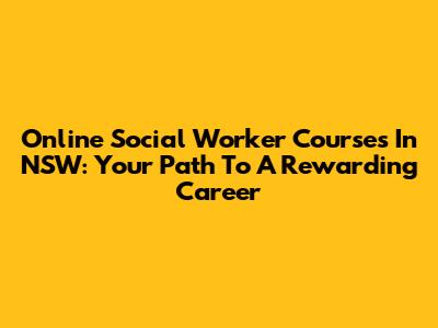 Online Social Worker Courses In NSW: Your Path To A Rewarding Career