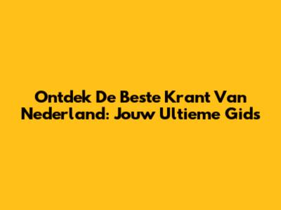 Ontdek De Beste Krant Van Nederland: Jouw Ultieme Gids