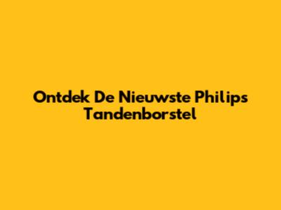 Ontdek De Nieuwste Philips Tandenborstel