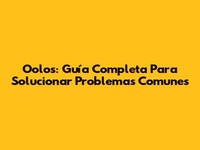 Oolos: Guía Completa Para Solucionar Problemas Comunes