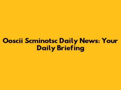 Ooscii Scminotsc Daily News: Your Daily Briefing