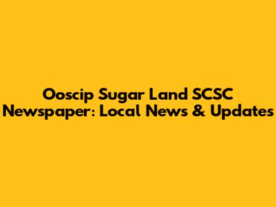 Ooscip Sugar Land SCSC Newspaper: Local News & Updates