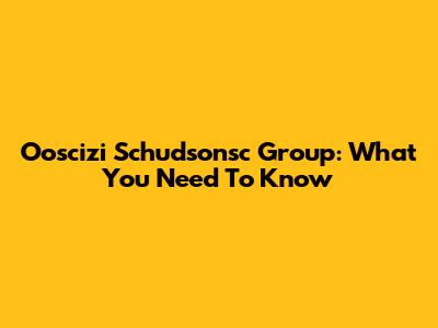Ooscizi Schudsonsc Group: What You Need To Know