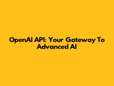 OpenAI API: Your Gateway To Advanced AI