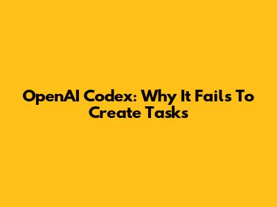 OpenAI Codex: Why It Fails To Create Tasks