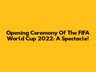 Opening Ceremony Of The FIFA World Cup 2022: A Spectacle!