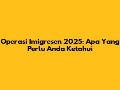 Operasi Imigresen 2025: Apa Yang Perlu Anda Ketahui