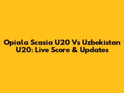 Opiala Scasia U20 Vs Uzbekistan U20: Live Score & Updates