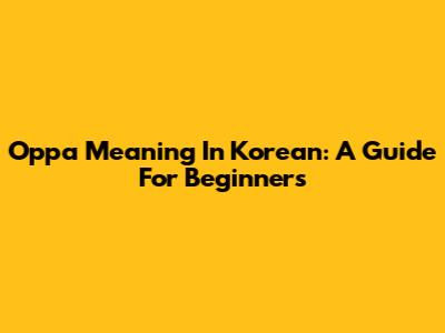 Oppa Meaning In Korean: A Guide For Beginners