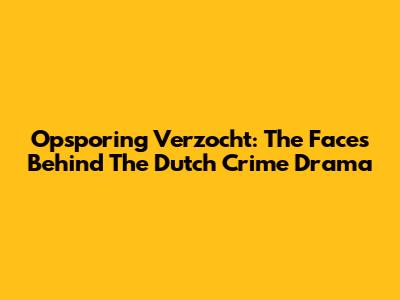 Opsporing Verzocht: The Faces Behind The Dutch Crime Drama