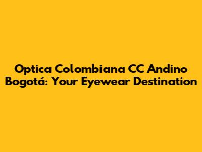 Optica Colombiana CC Andino Bogotá: Your Eyewear Destination