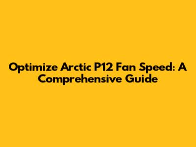 Optimize Arctic P12 Fan Speed: A Comprehensive Guide