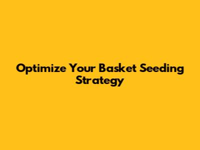 Optimize Your Basket Seeding Strategy