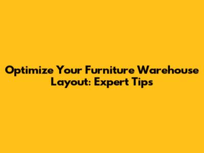 Optimize Your Furniture Warehouse Layout: Expert Tips