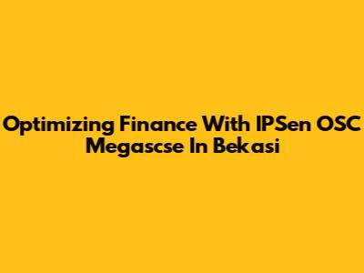 Optimizing Finance With IPSen OSC Megascse In Bekasi
