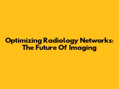Optimizing Radiology Networks: The Future Of Imaging