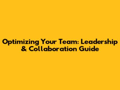 Optimizing Your Team: Leadership & Collaboration Guide