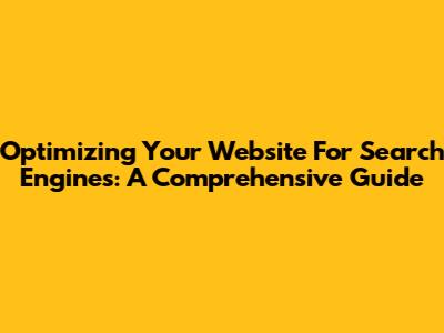 Optimizing Your Website For Search Engines: A Comprehensive Guide