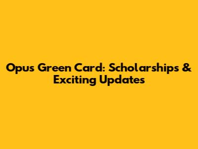 Opus Green Card: Scholarships & Exciting Updates
