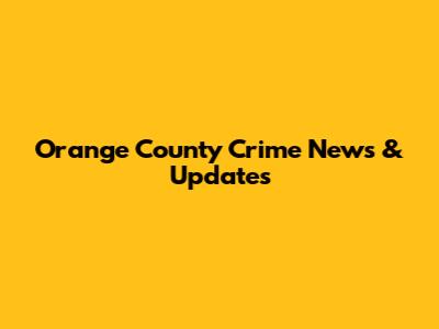 Orange County Crime News & Updates
