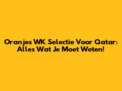 Oranje's WK Selectie Voor Qatar: Alles Wat Je Moet Weten!