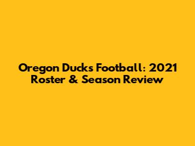 Oregon Ducks Football: 2021 Roster & Season Review