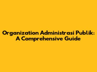 Organization Administrasi Publik: A Comprehensive Guide