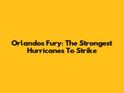 Orlando's Fury: The Strongest Hurricanes To Strike