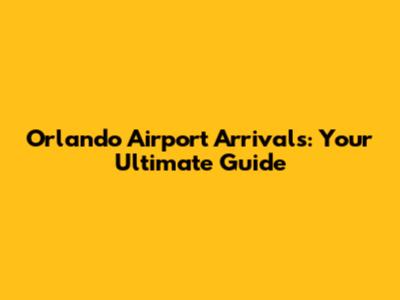 Orlando Airport Arrivals: Your Ultimate Guide