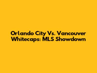 Orlando City Vs. Vancouver Whitecaps: MLS Showdown