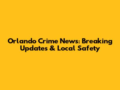 Orlando Crime News: Breaking Updates & Local Safety