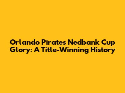 Orlando Pirates' Nedbank Cup Glory: A Title-Winning History