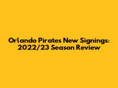 Orlando Pirates' New Signings: 2022/23 Season Review