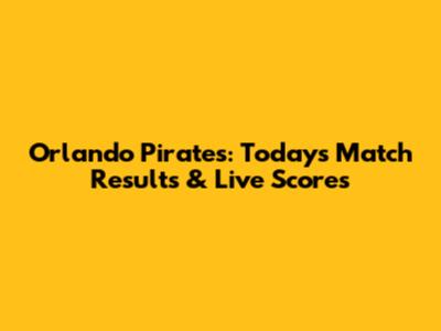 Orlando Pirates: Today's Match Results & Live Scores