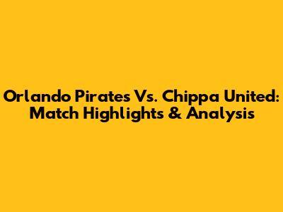 Orlando Pirates Vs. Chippa United: Match Highlights & Analysis