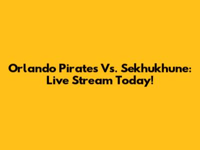 Orlando Pirates Vs. Sekhukhune: Live Stream Today!