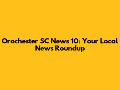 Orochester SC News 10: Your Local News Roundup