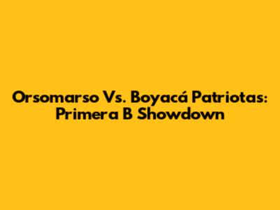 Orsomarso Vs. Boyacá Patriotas: Primera B Showdown