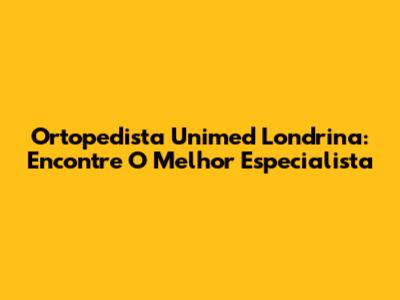 Ortopedista Unimed Londrina: Encontre O Melhor Especialista
