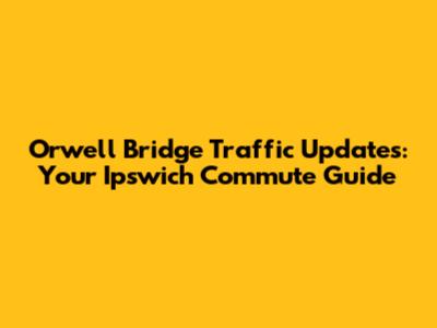 Orwell Bridge Traffic Updates: Your Ipswich Commute Guide
