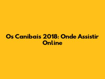 Os Canibais 2018: Onde Assistir Online